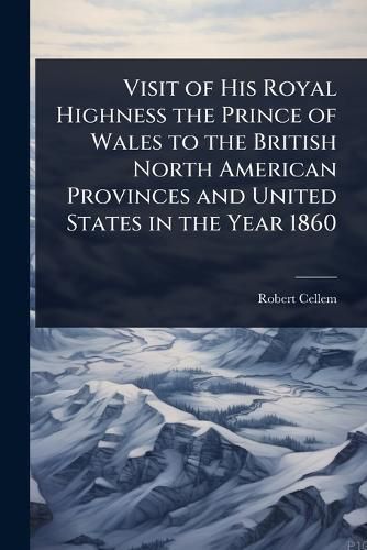 Cover image for Visit of His Royal Highness the Prince of Wales to the British North American Provinces and United States in the Year 1860