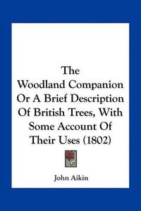 Cover image for The Woodland Companion or a Brief Description of British Trees, with Some Account of Their Uses (1802)