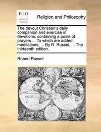 Cover image for The Devout Christian's Daily Companion and Exercise in Devotions: Containing a Posie of Prayers ... to Which Are Added; Meditations, ... by R. Russel, ... the Thirteenth Edition.