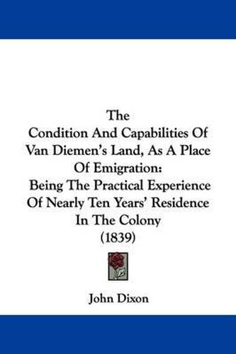 The Condition And Capabilities Of Van Diemen's Land, As A Place Of Emigration: Being The Practical Experience Of Nearly Ten Years' Residence In The Colony (1839)