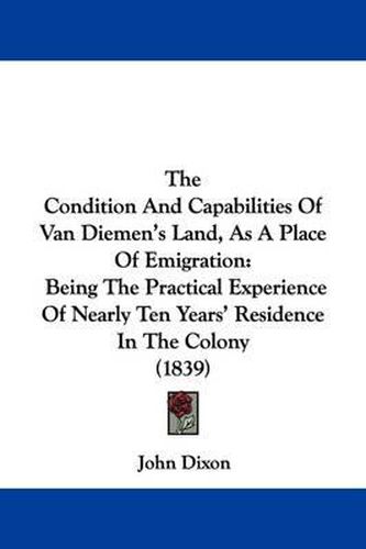 Cover image for The Condition And Capabilities Of Van Diemen's Land, As A Place Of Emigration: Being The Practical Experience Of Nearly Ten Years' Residence In The Colony (1839)