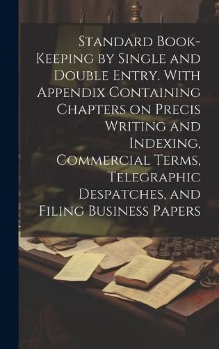 Cover image for Standard Book-keeping by Single and Double Entry. With Appendix Containing Chapters on Precis Writing and Indexing, Commercial Terms, Telegraphic Despatches, and Filing Business Papers