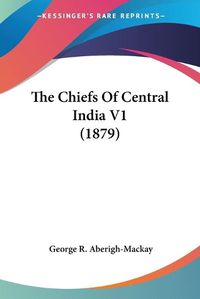 Cover image for The Chiefs of Central India V1 (1879)