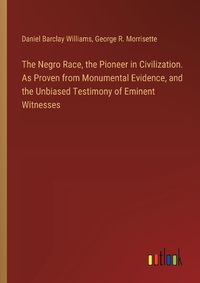 Cover image for The Negro Race, the Pioneer in Civilization. As Proven from Monumental Evidence, and the Unbiased Testimony of Eminent Witnesses