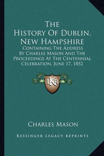 Cover image for The History of Dublin, New Hampshire: Containing the Address by Charles Mason and the Proceedings at the Centennial Celebration, June 17, 1852