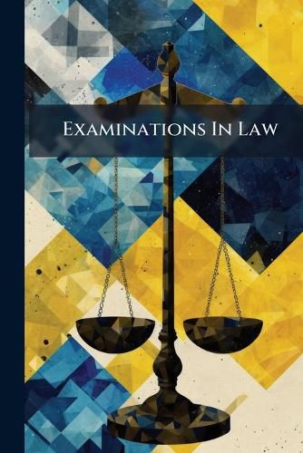 Cover image for Examinations in Law: Consisting of Practical Problems and Cases Comp. from Papers Contributed by Various Law Schools