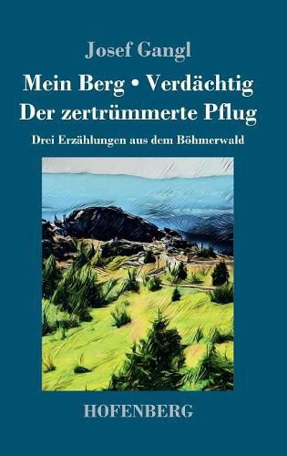 Cover image for Mein Berg / Verdachtig / Der zertrummerte Pflug: Drei Erzahlungen aus dem Boehmerwald