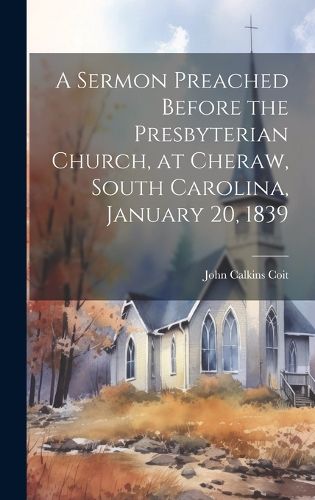 Cover image for A Sermon Preached Before the Presbyterian Church, at Cheraw, South Carolina, January 20, 1839