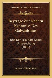 Cover image for Beytrage Zur Nahern Kenntniss Des Galvanismus: Und Der Resultate Seiner Untersuchung (1805)