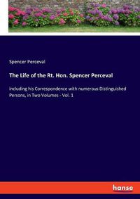 Cover image for The Life of the Rt. Hon. Spencer Perceval: including his Correspondence with numerous Distinguished Persons, in Two Volumes - Vol. 1