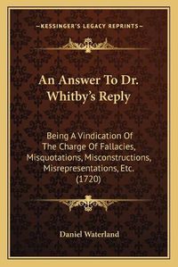 Cover image for An Answer to Dr. Whitbya Acentsacentsa A-Acentsa Acentss Reply: Being a Vindication of the Charge of Fallacies, Misquotations, Misconstructions, Misrepresentations, Etc. (1720)