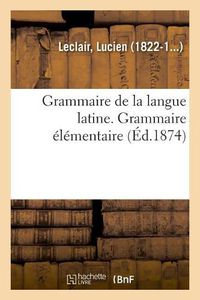 Cover image for Grammaire de la Langue Latine, Ramenee Aux Principes Les Plus Simples, Grammaire Elementaire