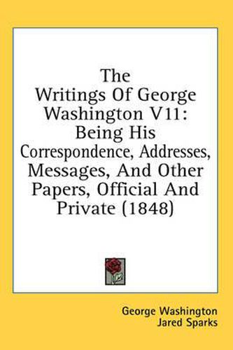 Cover image for The Writings of George Washington V11: Being His Correspondence, Addresses, Messages, and Other Papers, Official and Private (1848)