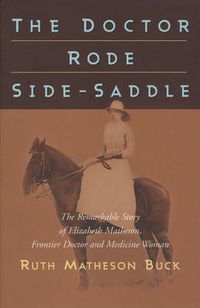 Cover image for The Doctor Rode Side-Saddle: The Remarkable Story of Elizabeth Matheson, Frontier Doctor and Medicine Woman