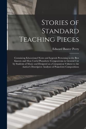 Cover image for Stories of Standard Teaching Pieces; Containing Educational Notes and Legends Pertaining to the Best Known and Most Useful Pianoforte Compositions in General Use by Students of Music and Designed as a Companion Volume to the Author's Descriptive...