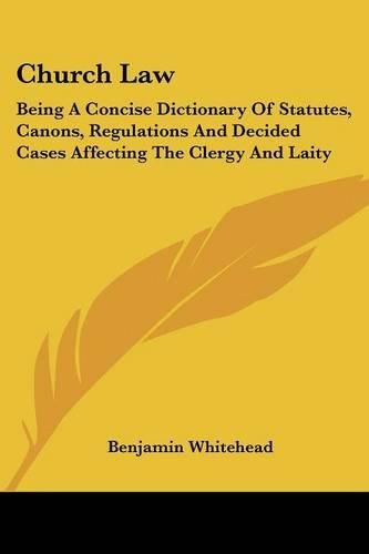 Church Law: Being a Concise Dictionary of Statutes, Canons, Regulations and Decided Cases Affecting the Clergy and Laity