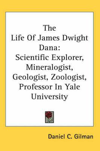 Cover image for The Life of James Dwight Dana: Scientific Explorer, Mineralogist, Geologist, Zoologist, Professor in Yale University