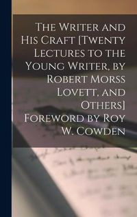 Cover image for The Writer and His Craft [twenty Lectures to the Young Writer, by Robert Morss Lovett, and Others] Foreword by Roy W. Cowden