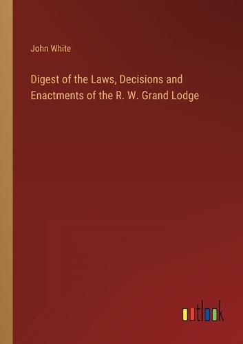 Digest of the Laws, Decisions and Enactments of the R. W. Grand Lodge
