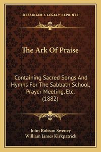 Cover image for The Ark of Praise: Containing Sacred Songs and Hymns for the Sabbath School, Prayer Meeting, Etc. (1882)