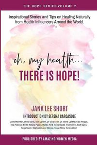 Cover image for Oh, My Health... There is Hope!: Inspirational Stories and Tips on Healing Naturally from Health Influencers Around the World.