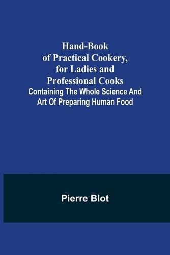 Cover image for Hand-Book of Practical Cookery, for Ladies and Professional Cooks; Containing the Whole Science and Art of Preparing Human Food