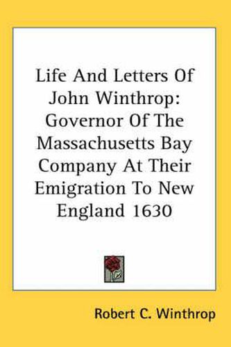 Life And Letters Of John Winthrop: Governor Of The Massachusetts Bay Company At Their Emigration To New England 1630