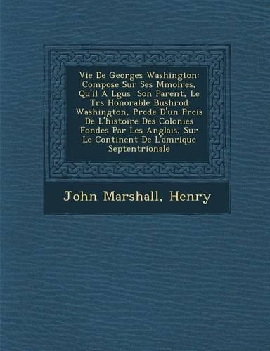 Vie de Georges Washington: Compos E Sur Ses M Moires, Qu'il A L Gu S Son Parent, Le Tr S Honorable Bushrod Washington, PR C D E D'Un PR Cis de L'Histoire Des Colonies Fond Es Par Les Anglais, Sur Le Continent de L'Am Rique Septentrionale