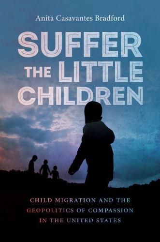 Cover image for Suffer the Little Children: Child Migration and the Geopolitics of Compassion in the United States