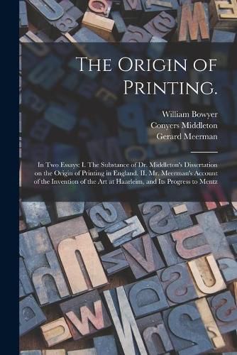 The Origin of Printing.: In Two Essays: I. The Substance of Dr. Middleton's Dissertation on the Origin of Printing in England. II. Mr. Meerman's Account of the Invention of the Art at Haarleim, and Its Progress to Mentz