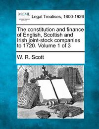 Cover image for The constitution and finance of English, Scottish and Irish joint-stock companies to 1720. Volume 1 of 3