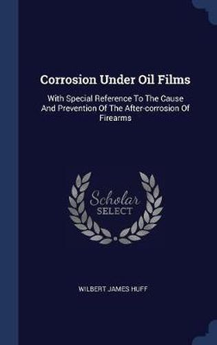 Corrosion Under Oil Films: With Special Reference to the Cause and Prevention of the After-Corrosion of Firearms