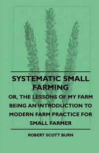Cover image for Systematic Small Farming - Or, The Lessons Of My Farm Being An Introduction To Modern Farm Practice For Small Farmer