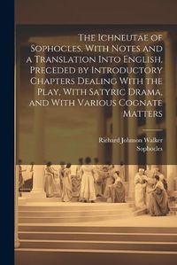 Cover image for The Ichneutae of Sophocles, With Notes and a Translation Into English, Preceded by Introductory Chapters Dealing With the Play, With Satyric Drama, and With Various Cognate Matters