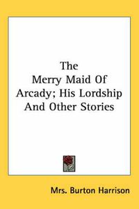 Cover image for The Merry Maid of Arcady; His Lordship and Other Stories