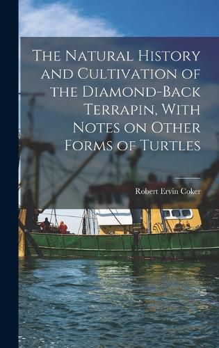 Cover image for The Natural History and Cultivation of the Diamond-back Terrapin, With Notes on Other Forms of Turtles