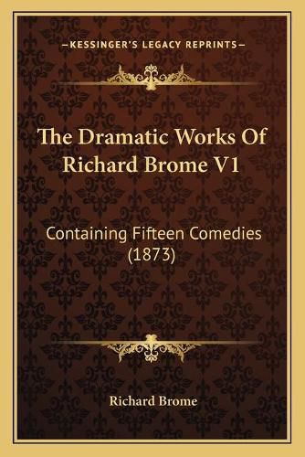 The Dramatic Works of Richard Brome V1: Containing Fifteen Comedies (1873)