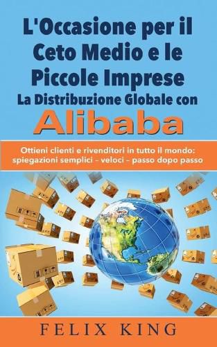 Cover image for L'Occasione per il Ceto Medio e le Piccole Imprese: La Distribuzione Globale con Alibaba: Ottieni clienti e rivenditori in tutto il mondo: Spiegazioni semplici - veloci - passo dopo passo