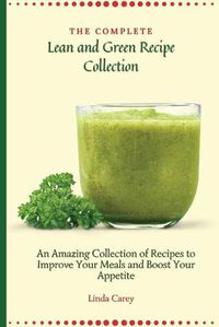 Cover image for The Complete Lean and Green Recipe Book: An Amazing Collection of Recipes to Improve Your Meals and Boost Your Appetite