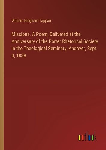 Missions. A Poem, Delivered at the Anniversary of the Porter Rhetorical Society in the Theological Seminary, Andover, Sept. 4, 1838