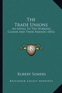 Cover image for The Trade Unions: An Appeal to the Working Classes and Their Friends (1876)