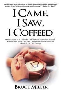 Cover image for I Came, I Saw, I Coffeed: Online Dating: Why Didn't He Call Me Back? What Goes Through a Man's Mind on the First Meet? Impressions from a Man Who had Over 350 First Meetups.