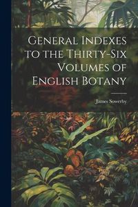 Cover image for General Indexes to the Thirty-Six Volumes of English Botany