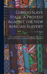 Cover image for Congo Slave State. A Protest Against the New African Slavery; and an Appeal to the Public of Great Britain, of the United States, and of the Continent of Europe. By Edmund D. Morel ...