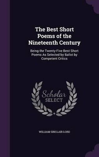 The Best Short Poems of the Nineteenth Century: Being the Twenty-Five Best Short Poems as Selected by Ballot by Competent Critics