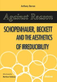 Cover image for Against Reason: Schopenhauer, Beckett and the Aesthetics of Irreducibility