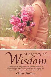 Cover image for A Legacy of Wisdom: Wisdom and Encouragement from Women in the Lives of Adam, Abraham, Jacob, Moses, Samuel, David, Solomon, and from the Ministry of the Lord Jesus and the Apostle Paul