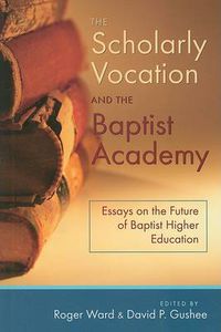 Cover image for The Scholarly Vocation and the Baptist Academy: Essays on the Future of Baptist Higher Education