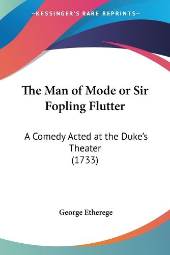 Cover image for The Man Of Mode Or Sir Fopling Flutter: A Comedy Acted At The Duke's Theater (1733)