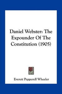 Cover image for Daniel Webster: The Expounder of the Constitution (1905)